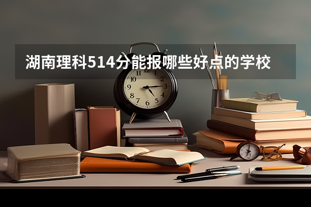 湖南理科514分能报哪些好点的学校