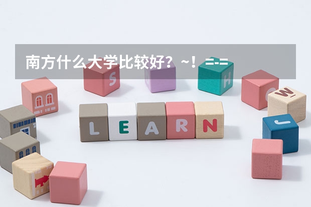 南方什么大学比较好？~！=-=
