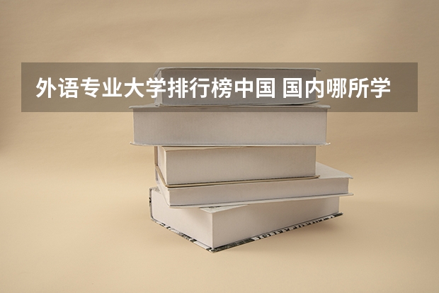 外语专业大学排行榜中国 国内哪所学院学外语最好?