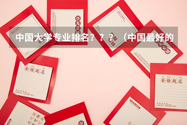 中国大学专业排名???/(中国最好的大学排名)