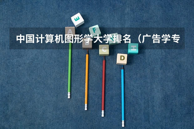 中国计算机图形学大学排名(广告学专业大学排名)