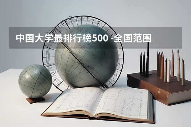 中国大学最排行榜500 -全国范围内比较好的大学。