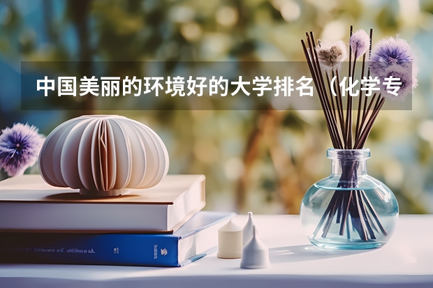 中国美丽的环境好的大学排名(化学专业中国大学排名情况)