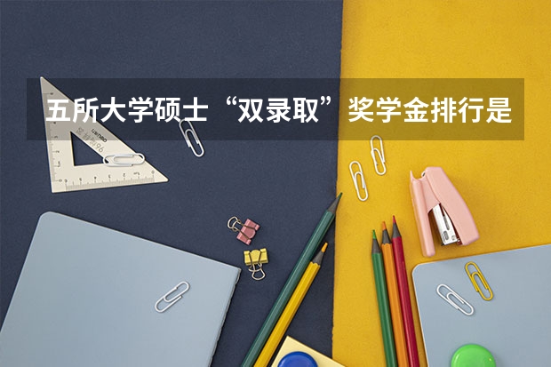 五所大学硕士“双录取”奖学金排行是什么？
