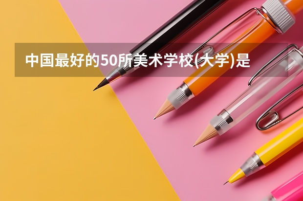 中国最好的50所美术学校(大学)是哪写?（全国美术学院排名前20名的是?）