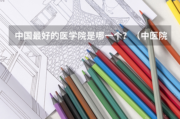 中国最好的医学院是哪一个？（中医院校排名）