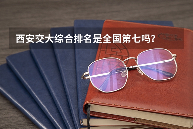 西安交大综合排名是全国第七吗？
