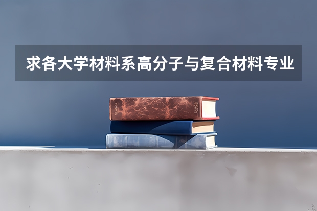 求各大学材料系高分子与复合材料专业在全国的排名 30分求材料学专业研究生国内院校排名。
