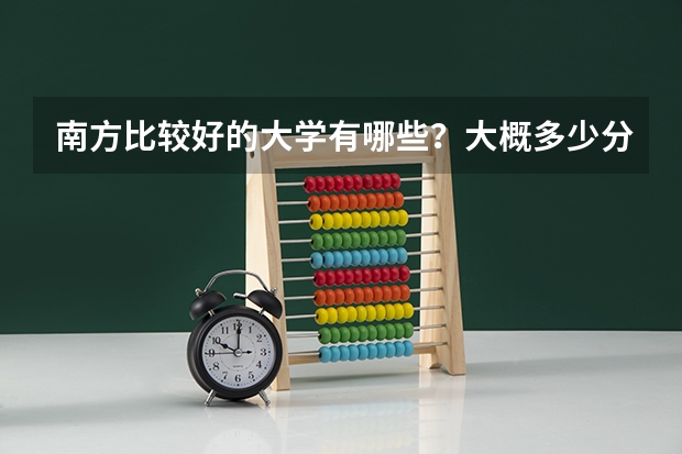 南方比较好的大学有哪些？大概多少分？