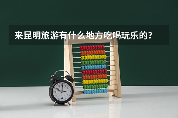 来昆明旅游有什么地方吃喝玩乐的？