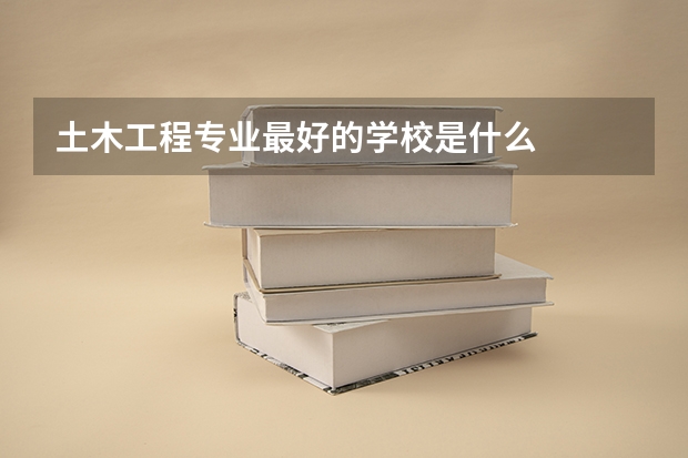 土木工程专业最好的学校是什么