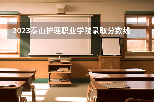 2023泰山护理职业学院录取分数线 历年泰山护理职业学院录取分数线