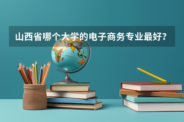 山西省哪个大学的电子商务专业最好？？