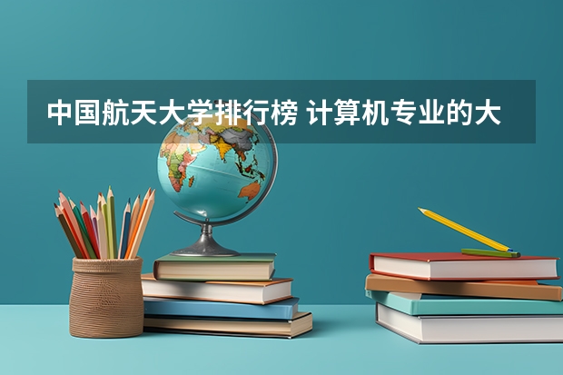 中国航天大学排行榜 计算机专业的大学排名？