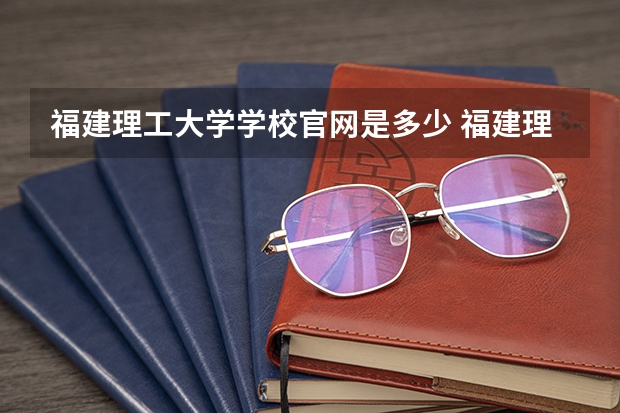 福建理工大学学校官网是多少 福建理工大学介绍