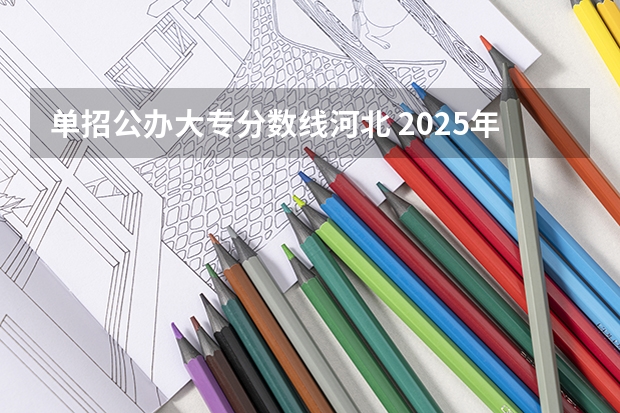 单招公办大专分数线河北 2025年单招公办学校分数线