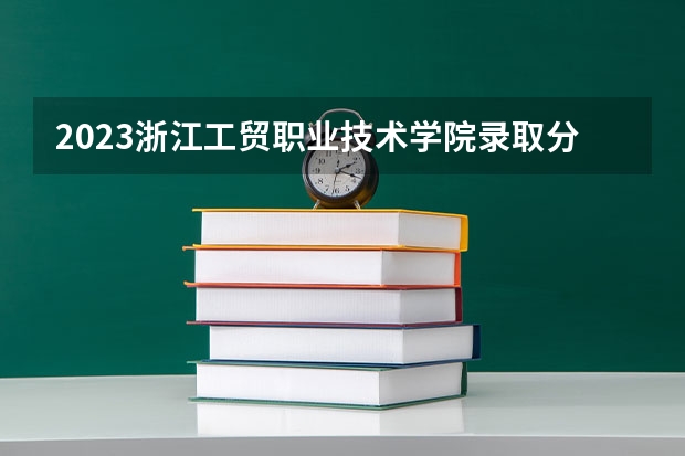 2023浙江工贸职业技术学院录取分数线 历年浙江工贸职业技术学院录取分数线